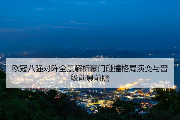 欧冠八强对阵全景解析豪门碰撞格局演变与晋级前景前瞻
