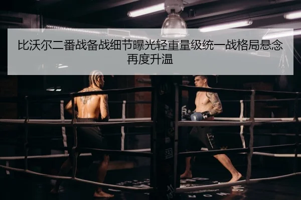 比沃尔二番战备战细节曝光轻重量级统一战格局悬念再度升温