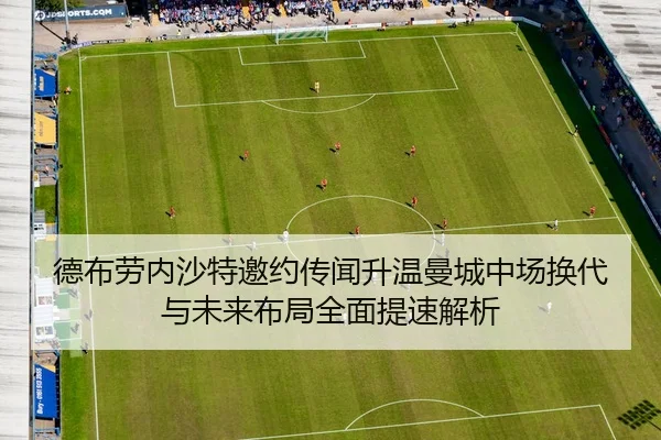 德布劳内沙特邀约传闻升温曼城中场换代与未来布局全面提速解析