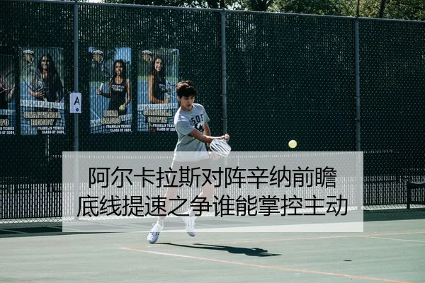 阿尔卡拉斯对阵辛纳前瞻 底线提速之争谁能掌控主动